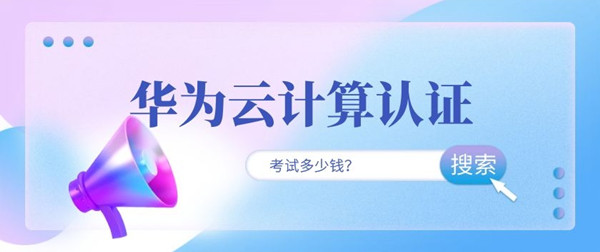 华为云计算认证考试多少钱.jpg 华为云计算认证考试多少钱.jpg