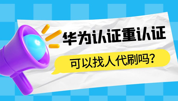 华为认证重认证可以找人代刷吗.jpg